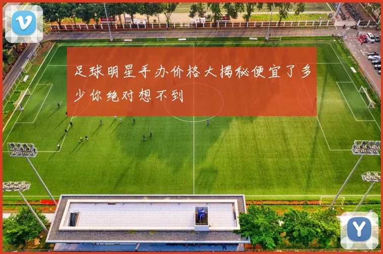 足球明星手办价格大揭秘便宜了多少你绝对想不到