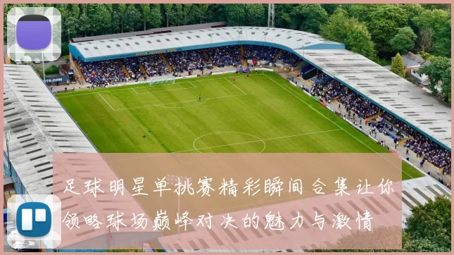 足球明星单挑赛精彩瞬间合集让你领略球场巅峰对决的魅力与激情