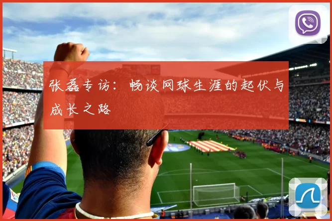 张磊专访：畅谈网球生涯的起伏与成长之路