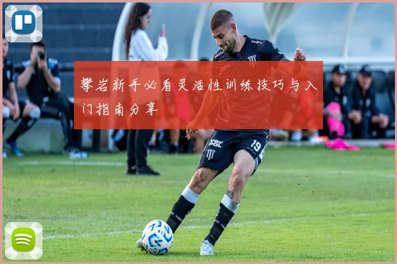 攀岩新手必看灵活性训练技巧与入门指南分享