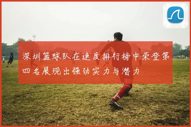 深圳篮球队在速度排行榜中荣登第四名展现出强劲实力与潜力