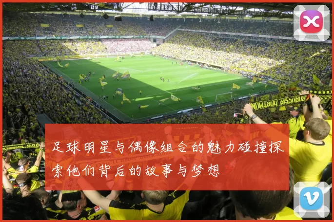足球明星与偶像组合的魅力碰撞探索他们背后的故事与梦想
