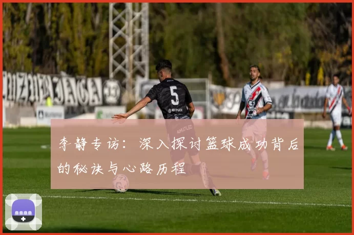 李静专访：深入探讨篮球成功背后的秘诀与心路历程
