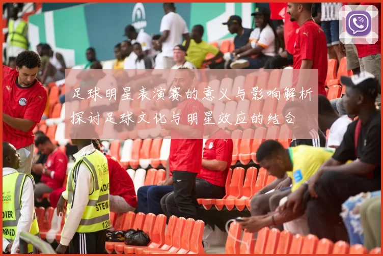 足球明星表演赛的意义与影响解析探讨足球文化与明星效应的结合