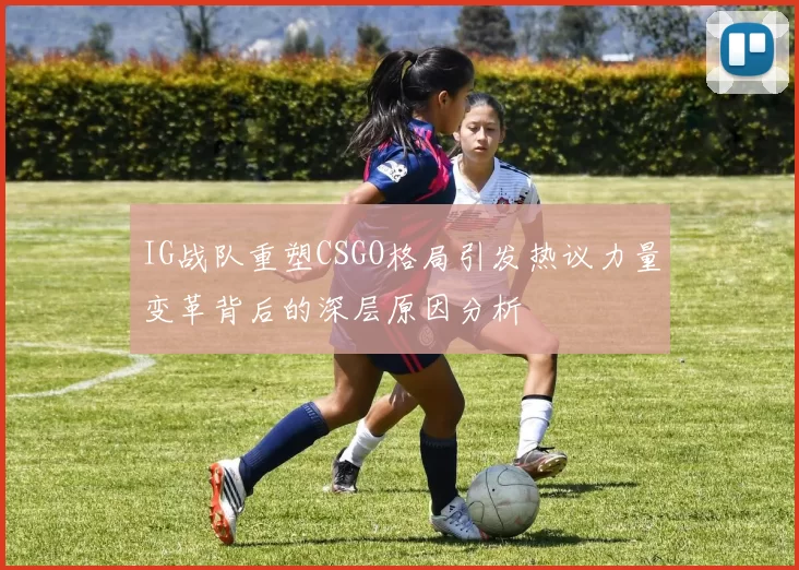 IG战队重塑CSGO格局引发热议力量变革背后的深层原因分析