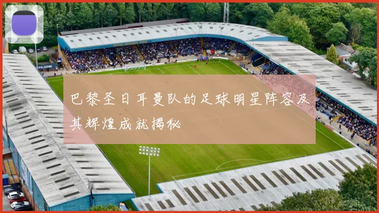 巴黎圣日耳曼队的足球明星阵容及其辉煌成就揭秘