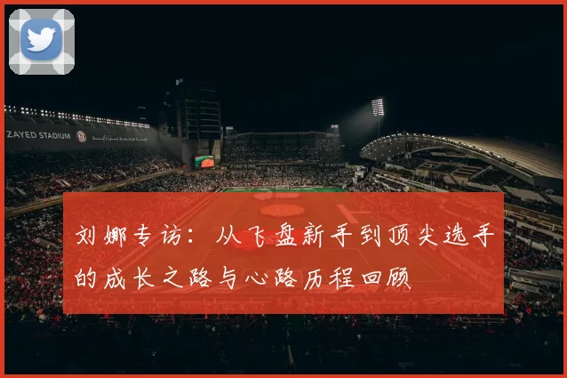 刘娜专访：从飞盘新手到顶尖选手的成长之路与心路历程回顾