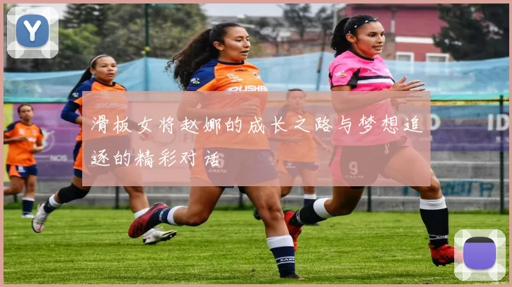 滑板女将赵娜的成长之路与梦想追逐的精彩对话
