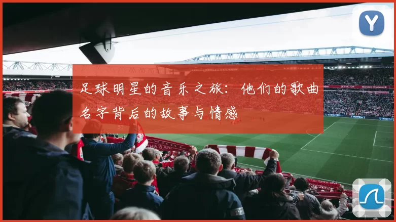 足球明星的音乐之旅：他们的歌曲名字背后的故事与情感