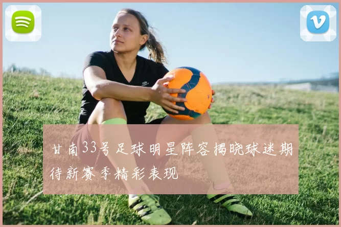 甘南33号足球明星阵容揭晓球迷期待新赛季精彩表现