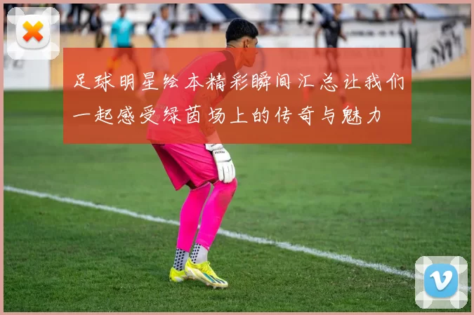 足球明星绘本精彩瞬间汇总让我们一起感受绿茵场上的传奇与魅力