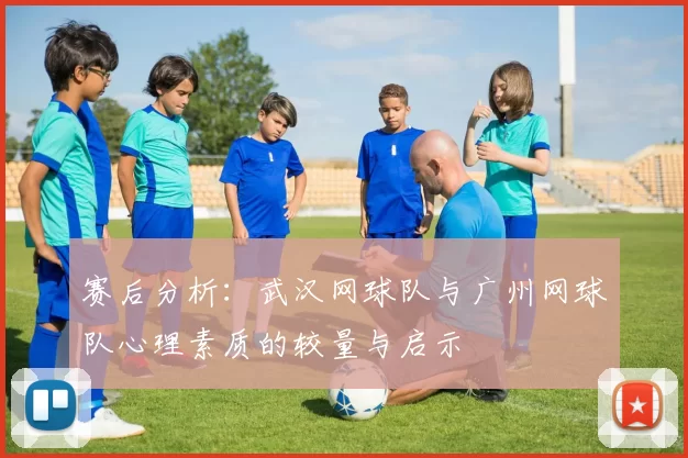 赛后分析：武汉网球队与广州网球队心理素质的较量与启示
