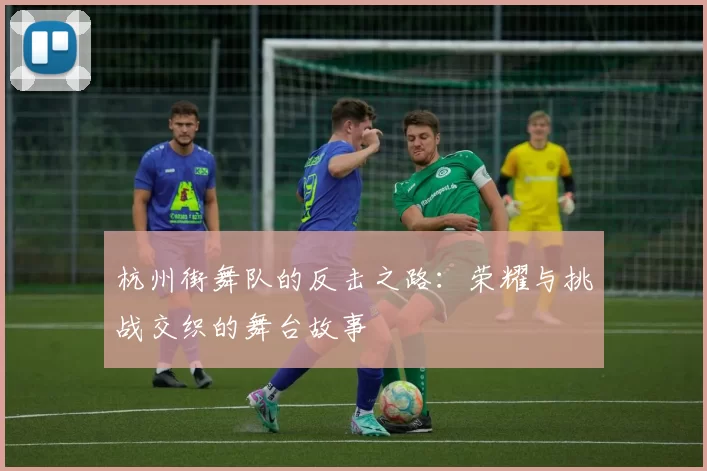杭州街舞队的反击之路：荣耀与挑战交织的舞台故事