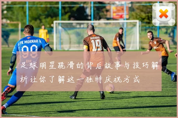 足球明星跪滑的背后故事与技巧解析让你了解这一独特庆祝方式