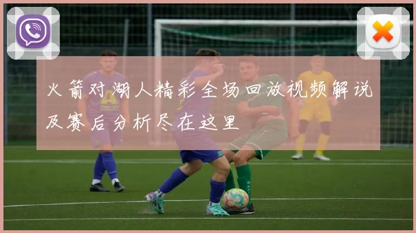 火箭对湖人精彩全场回放视频解说及赛后分析尽在这里