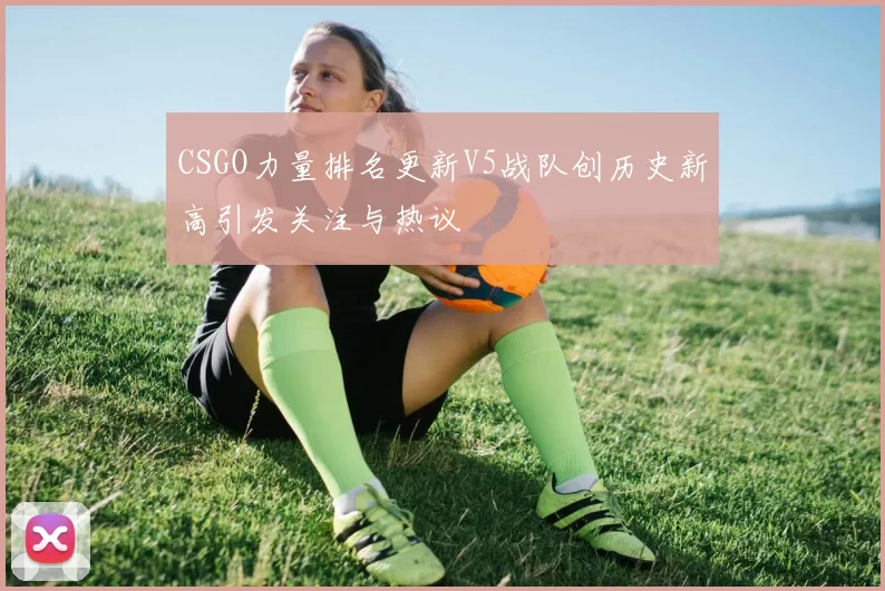 CSGO力量排名更新V5战队创历史新高引发关注与热议