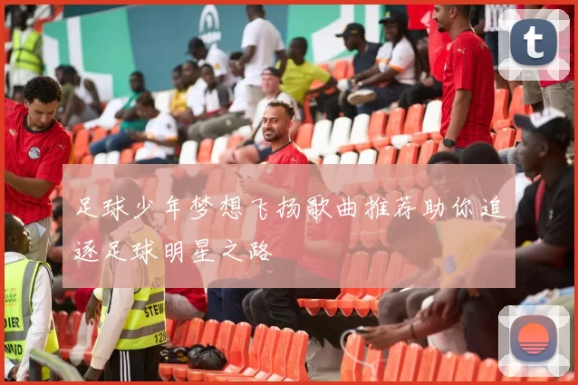 足球少年梦想飞扬歌曲推荐助你追逐足球明星之路