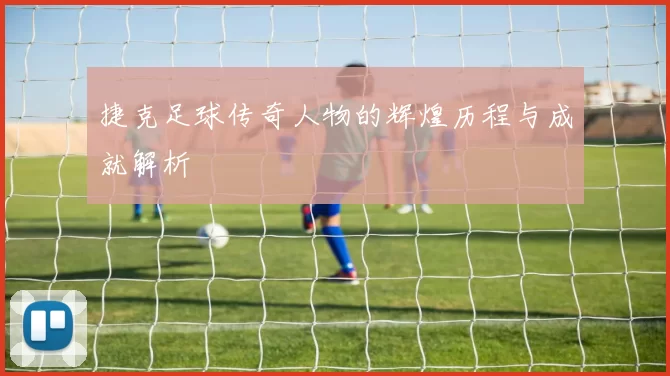 捷克足球传奇人物的辉煌历程与成就解析