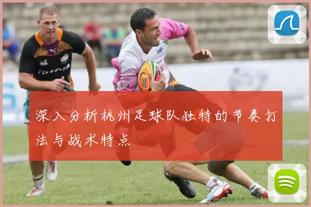 深入分析杭州足球队独特的节奏打法与战术特点