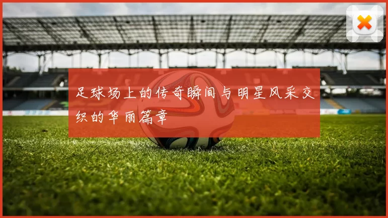 足球场上的传奇瞬间与明星风采交织的华丽篇章
