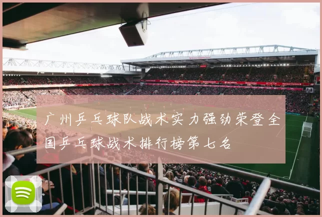 广州乒乓球队战术实力强劲荣登全国乒乓球战术排行榜第七名