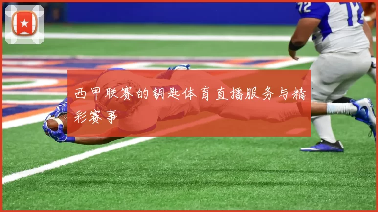 西甲联赛的钥匙体育直播服务与精彩赛事