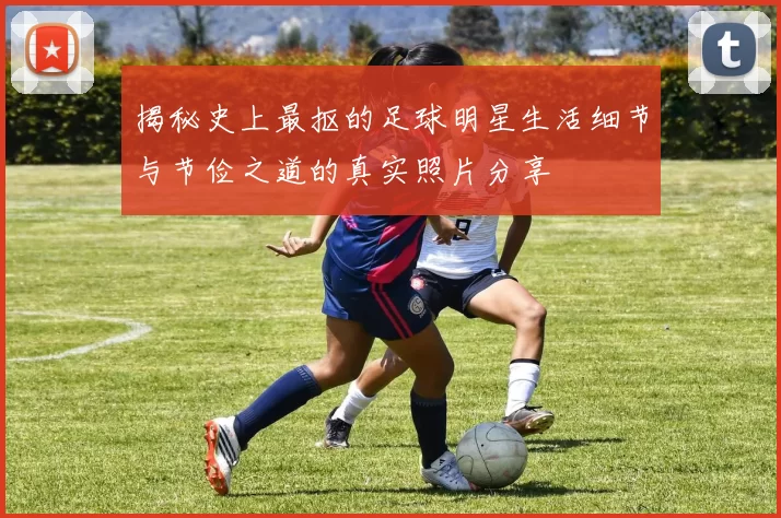 揭秘史上最抠的足球明星生活细节与节俭之道的真实照片分享