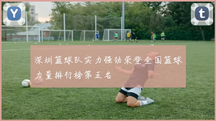 深圳篮球队实力强劲荣登全国篮球力量排行榜第五名