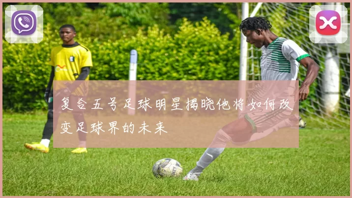 复合五号足球明星揭晓他将如何改变足球界的未来
