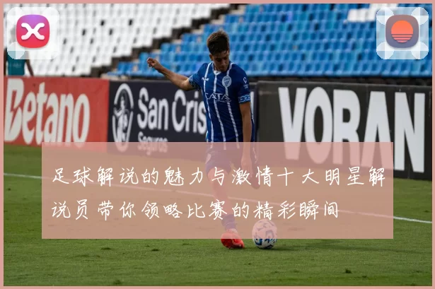 足球解说的魅力与激情十大明星解说员带你领略比赛的精彩瞬间