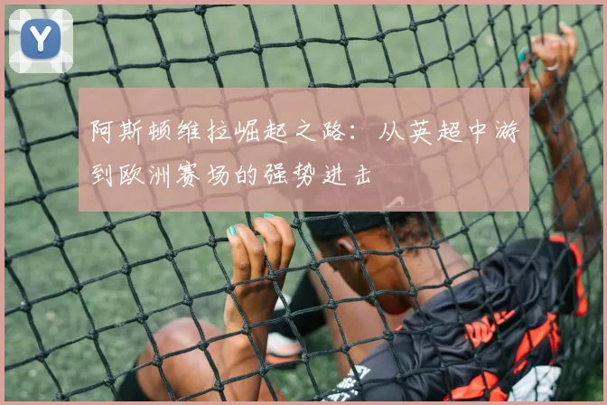 阿斯顿维拉崛起之路：从英超中游到欧洲赛场的强势进击