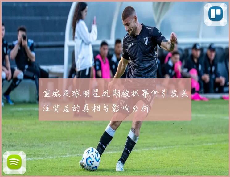 宣城足球明星近期被抓事件引发关注背后的真相与影响分析