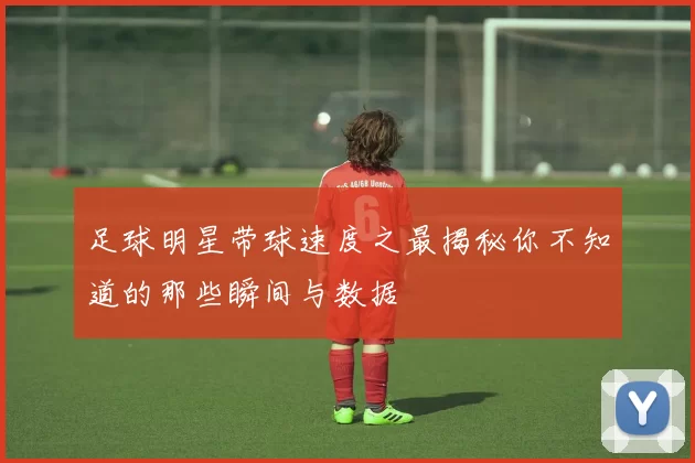 足球明星带球速度之最揭秘你不知道的那些瞬间与数据
