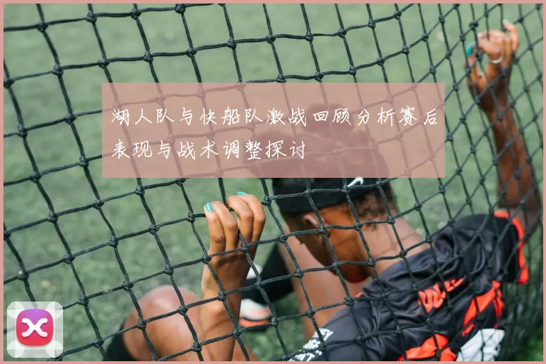 湖人队与快船队激战回顾分析赛后表现与战术调整探讨