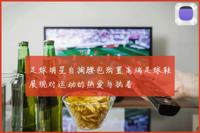 足球明星自掏腰包购置高端足球鞋展现对运动的热爱与执着