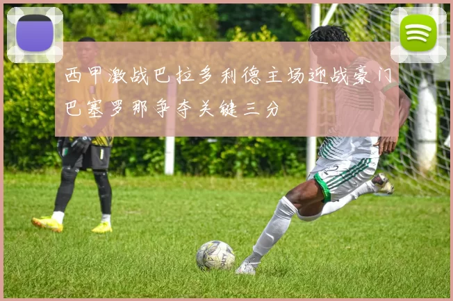 西甲激战巴拉多利德主场迎战豪门巴塞罗那争夺关键三分