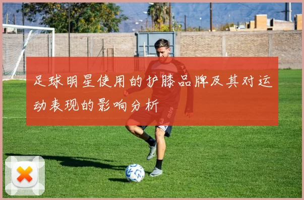足球明星使用的护膝品牌及其对运动表现的影响分析