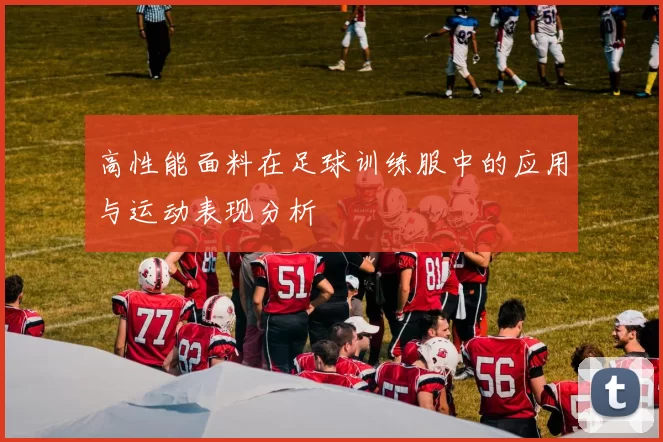 高性能面料在足球训练服中的应用与运动表现分析