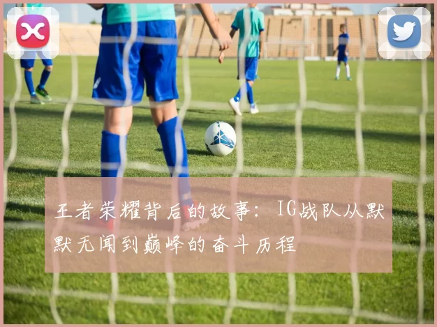 王者荣耀背后的故事：IG战队从默默无闻到巅峰的奋斗历程
