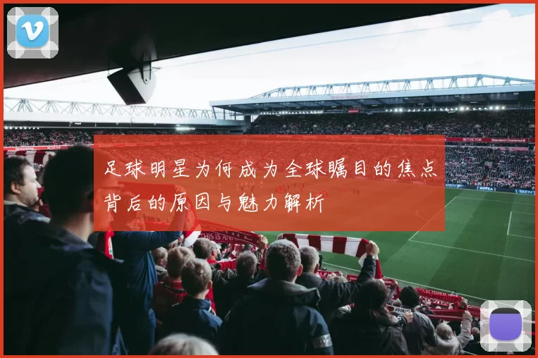 足球明星为何成为全球瞩目的焦点背后的原因与魅力解析