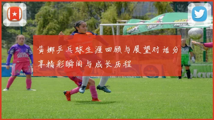 黄娜乒乓球生涯回顾与展望对话分享精彩瞬间与成长历程