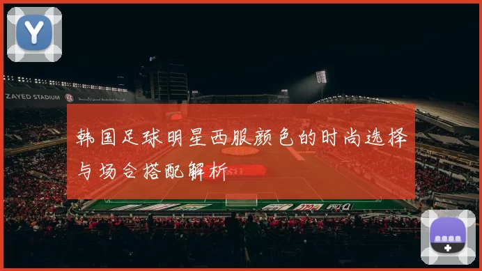 韩国足球明星西服颜色的时尚选择与场合搭配解析