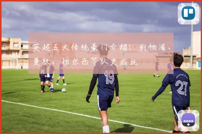 英超五大传统豪门介绍：利物浦、曼联、切尔西等队史成就