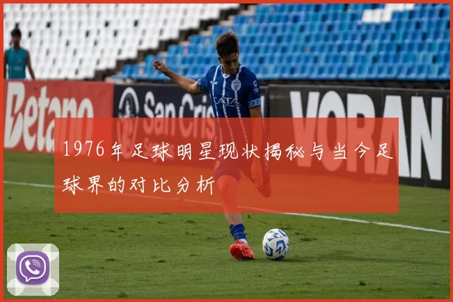1976年足球明星现状揭秘与当今足球界的对比分析