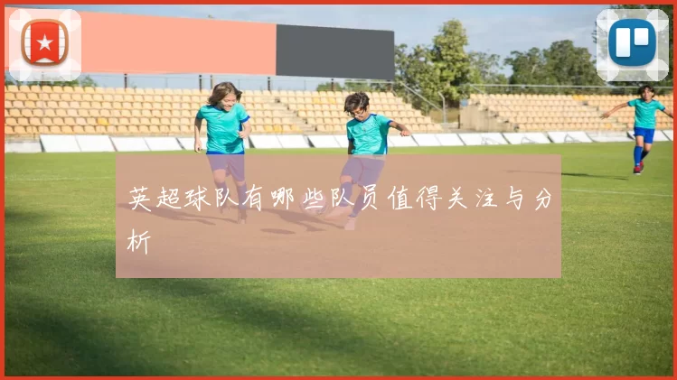 英超球队有哪些队员值得关注与分析
