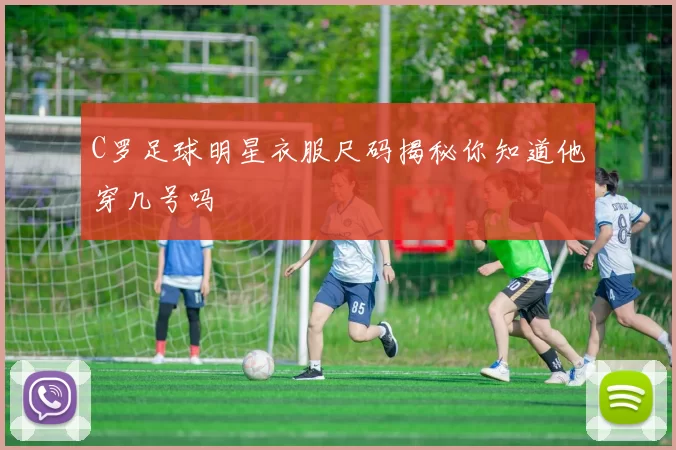 C罗足球明星衣服尺码揭秘你知道他穿几号吗