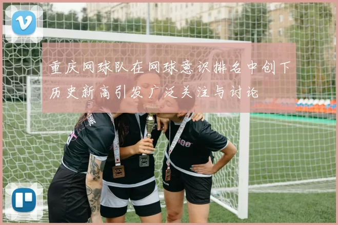 重庆网球队在网球意识排名中创下历史新高引发广泛关注与讨论