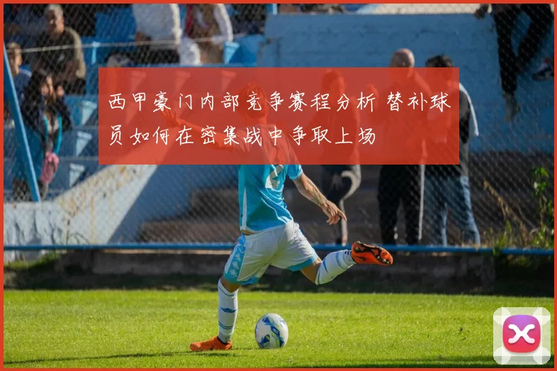 西甲豪门内部竞争赛程分析 替补球员如何在密集战中争取上场
