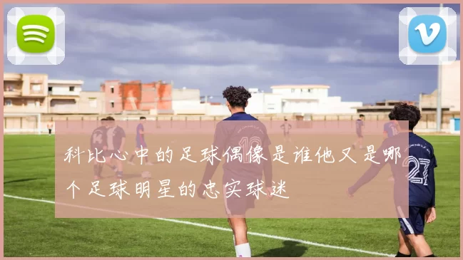 科比心中的足球偶像是谁他又是哪个足球明星的忠实球迷