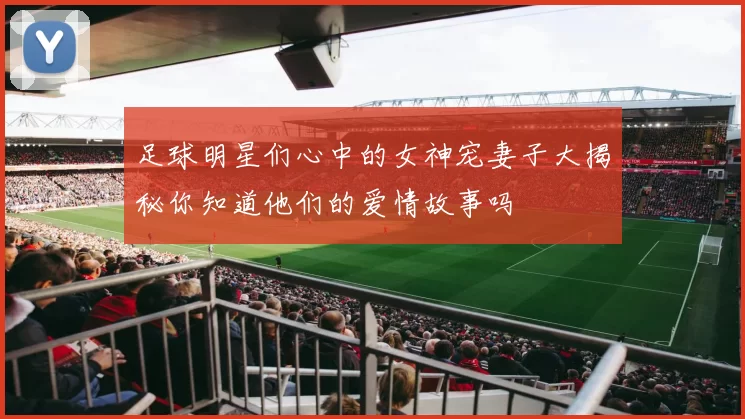 足球明星们心中的女神宠妻子大揭秘你知道他们的爱情故事吗
